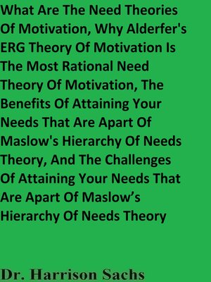 cover image of What Are the Need Theories of Motivation, Why Alderfer's ERG Theory of Motivation Is the Most Rational Need Theory of Motivation, and the Benefits of Attaining Your Needs That Are Apart of Maslow's Hierarchy of Needs Theory